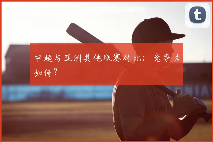 中超与亚洲其他联赛对比:竞争力如何?
