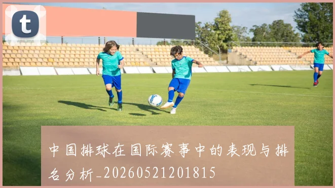 中国排球在国际赛事中的表现与排名分析_20260521201815