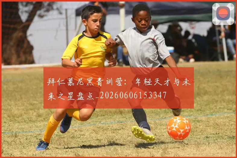拜仁慕尼黑青训营:年轻天才与未来之星盘点_20260606153347