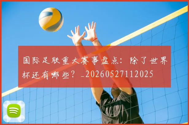 国际足联重大赛事盘点:除了世界杯还有哪些?_20260527112025