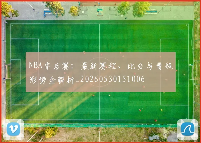 NBA季后赛：最新赛程、比分与晋级形势全解析_20260530151006