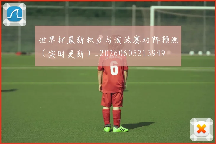 世界杯最新积分与淘汰赛对阵预测（实时更新）_20260605213949