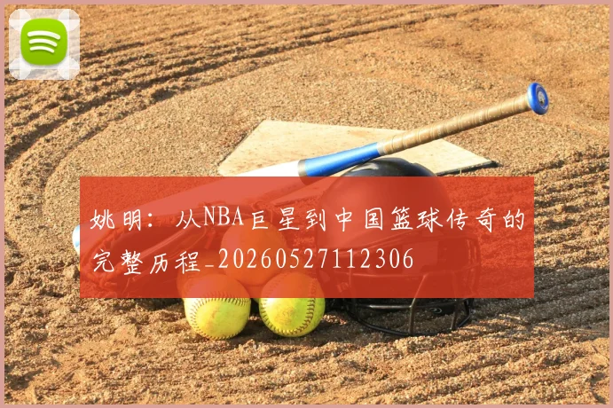 姚明:从NBA巨星到中国篮球传奇的完整历程_20260527112306