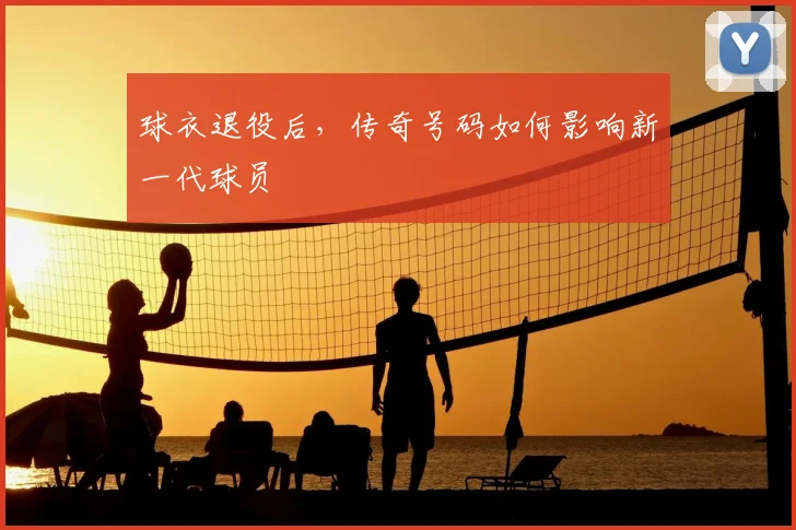 球衣退役后,传奇号码如何影响新一代球员
