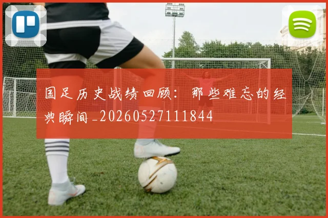 国足历史战绩回顾：那些难忘的经典瞬间_20260527111844