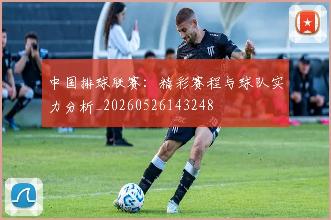 中国排球联赛:精彩赛程与球队实力分析_20260526143248