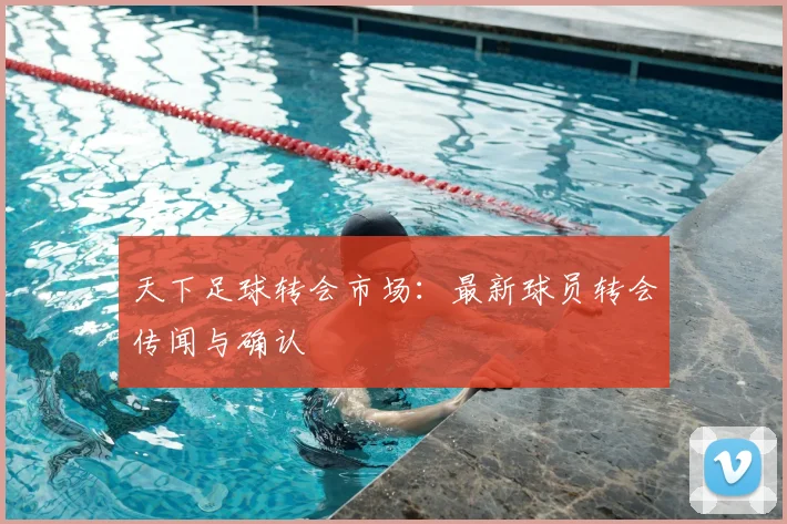 天下足球转会市场:最新球员转会传闻与确认