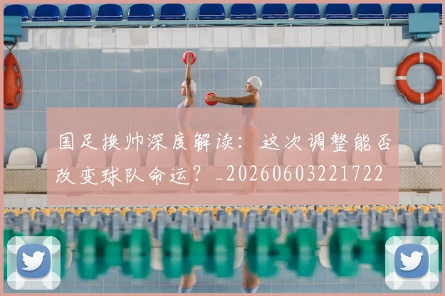 国足换帅深度解读:这次调整能否改变球队命运?_20260603221722