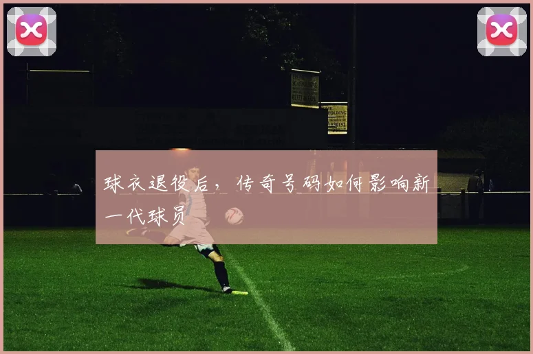球衣退役后,传奇号码如何影响新一代球员
