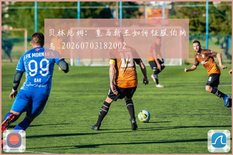 贝林厄姆:皇马新王如何征服伯纳乌_20260703182002
