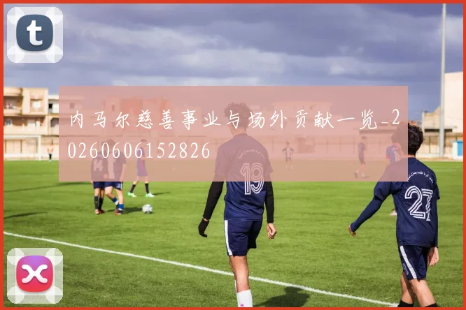 内马尔慈善事业与场外贡献一览_20260606152826