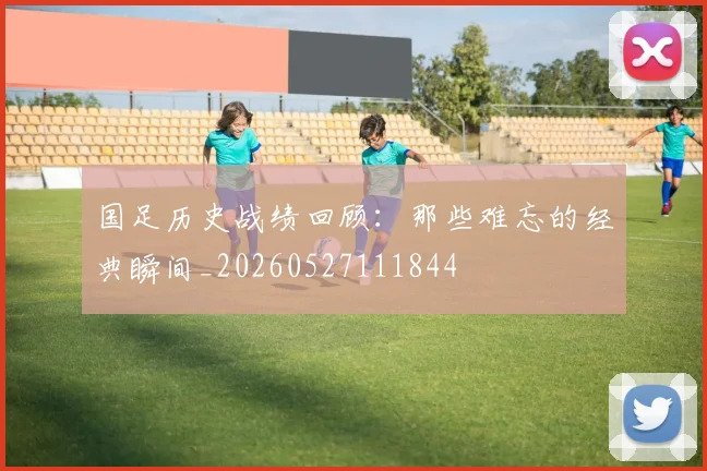 国足历史战绩回顾：那些难忘的经典瞬间_20260527111844