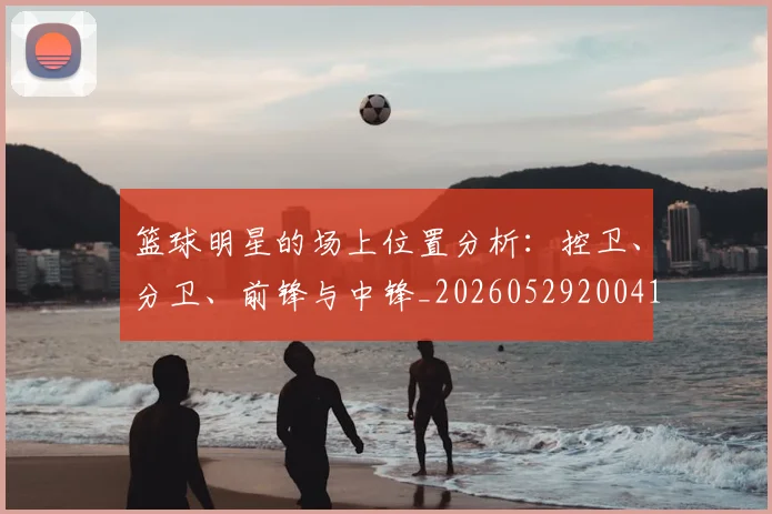 篮球明星的场上位置分析:控卫、分卫、前锋与中锋_20260529200419