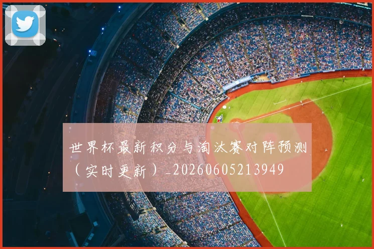 世界杯最新积分与淘汰赛对阵预测(实时更新)_20260605213949