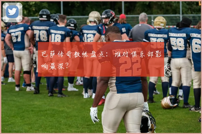 巴萨传奇教练盘点：谁对俱乐部影响最深？