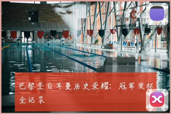 巴黎圣日耳曼历史荣耀:冠军奖杯全记录