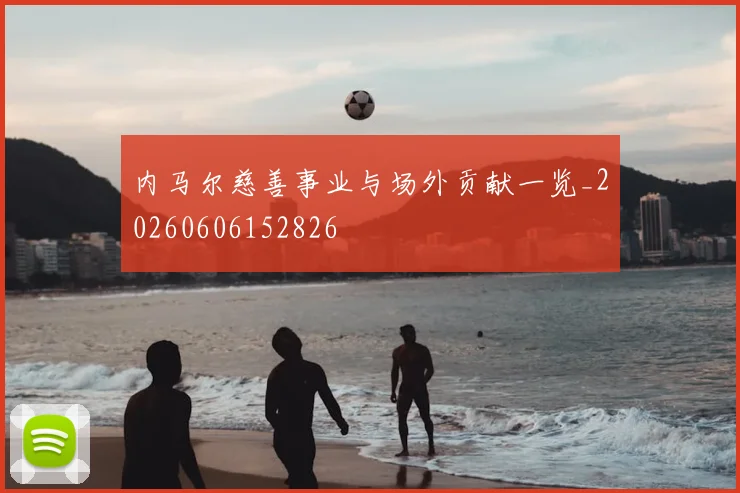 内马尔慈善事业与场外贡献一览_20260606152826