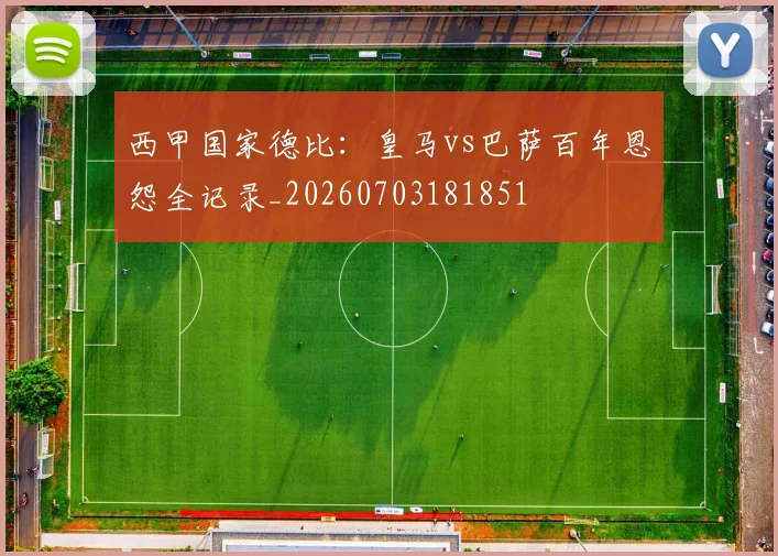 西甲国家德比:皇马vs巴萨百年恩怨全记录_20260703181851