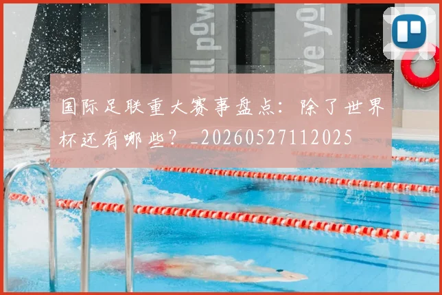 国际足联重大赛事盘点：除了世界杯还有哪些？_20260527112025